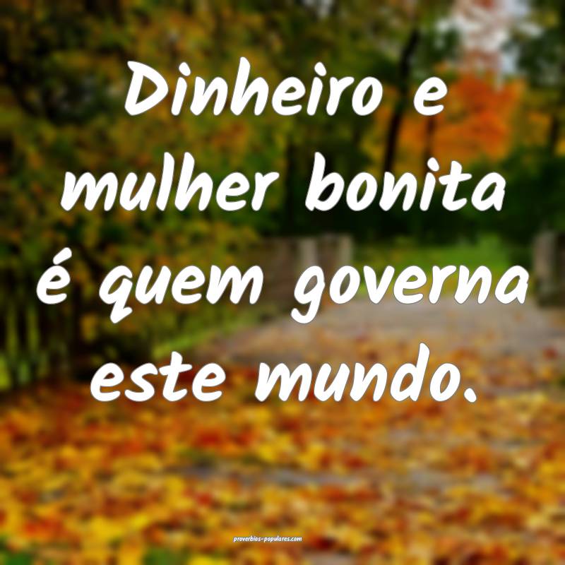 Dinheiro e mulher bonita é quem governa este mundo.
...