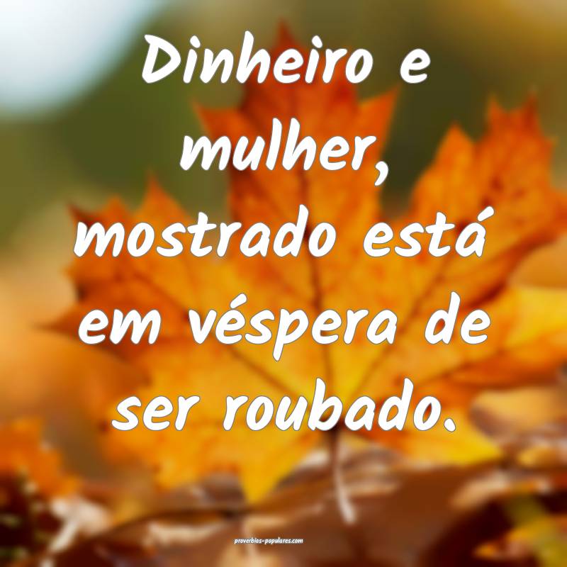 Dinheiro e mulher, mostrado está em véspera de ser roubado.
...