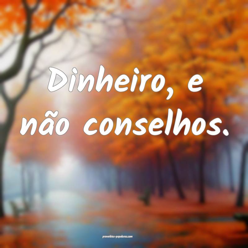 Dinheiro, e não conselhos.
...