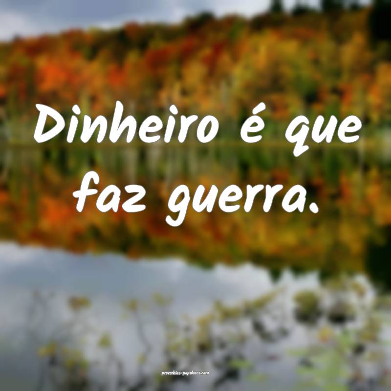 Dinheiro é que faz guerra.
 ...