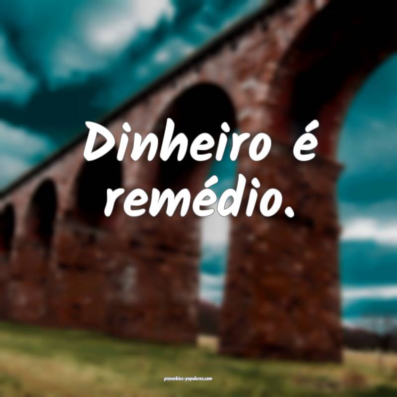 Dinheiro é remédio.
...