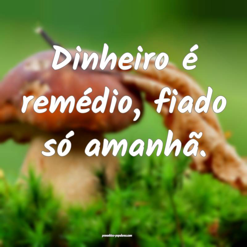 Dinheiro é remédio, fiado só amanhã.
 ...