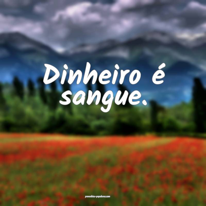 Dinheiro é sangue.
...