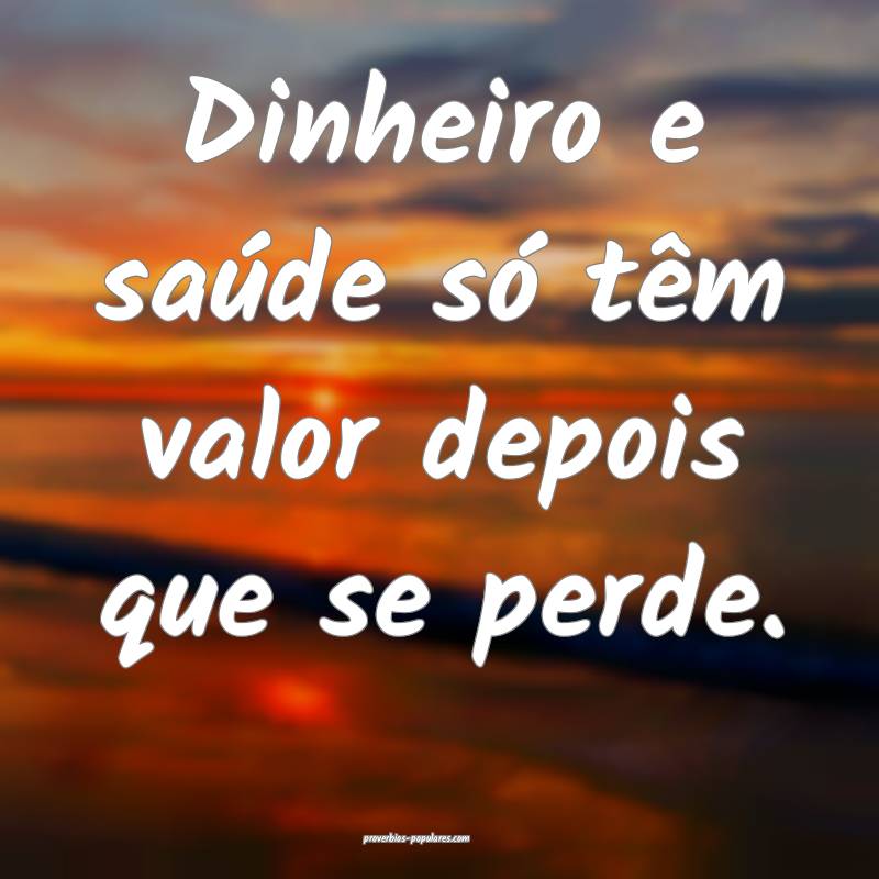 Dinheiro e saúde só têm valor depois que se perde.
...