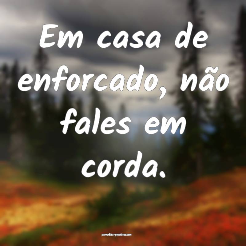 Em casa de enforcado, não fales em corda. 
 ...