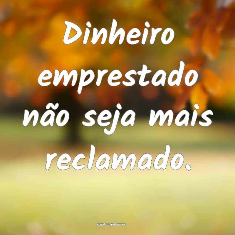 Dinheiro emprestado não seja mais reclamado.
 ...