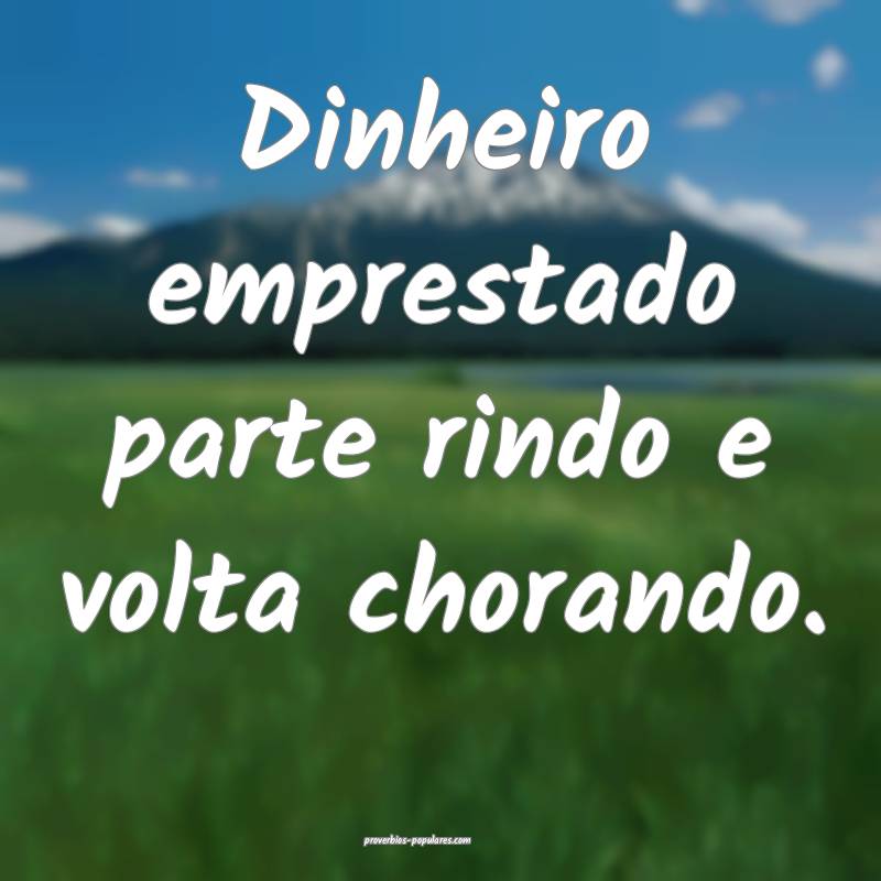 Dinheiro emprestado parte rindo e volta chorando.
...