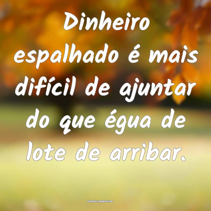 Dinheiro espalhado é mais difícil de ajuntar do que égua de lote de...
