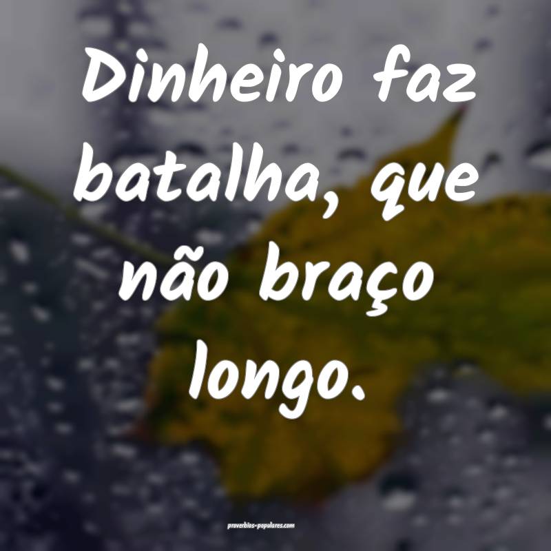 Dinheiro faz batalha, que não braço longo.
...