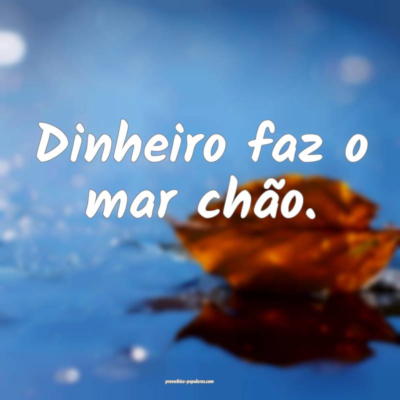 Dinheiro faz o mar chão.
 ...
