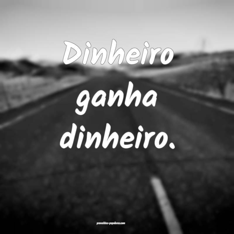 Dinheiro ganha dinheiro.
 ...