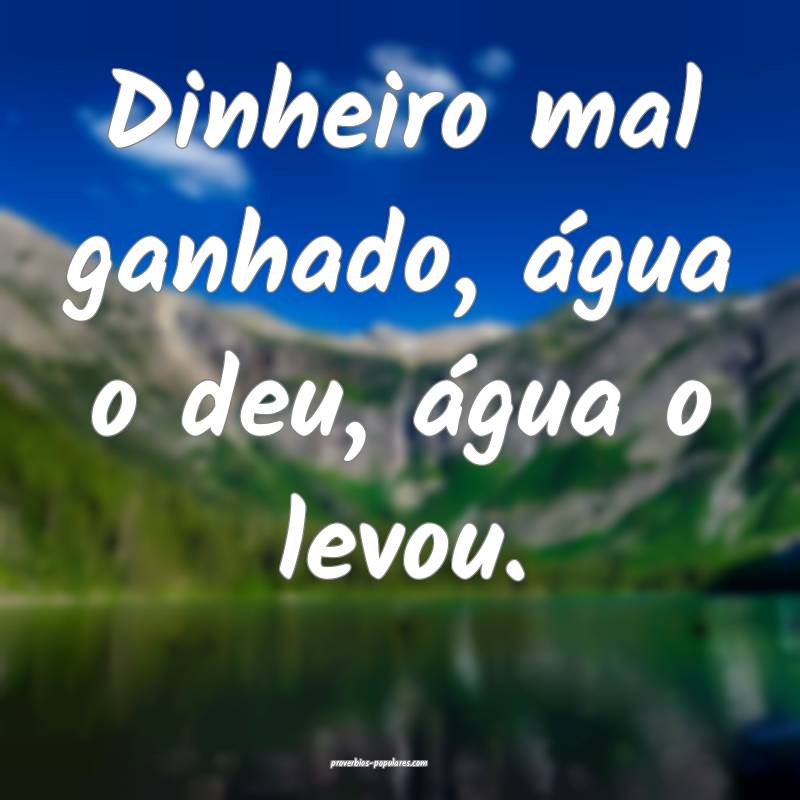Dinheiro mal ganhado, água o deu, água o levou.
...