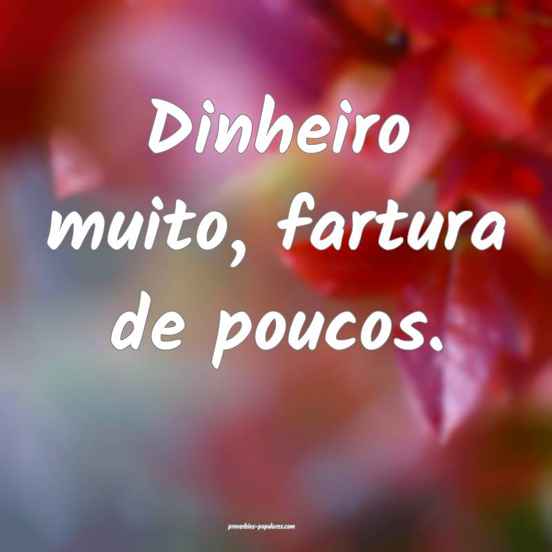 Dinheiro muito, fartura de poucos.
 ...