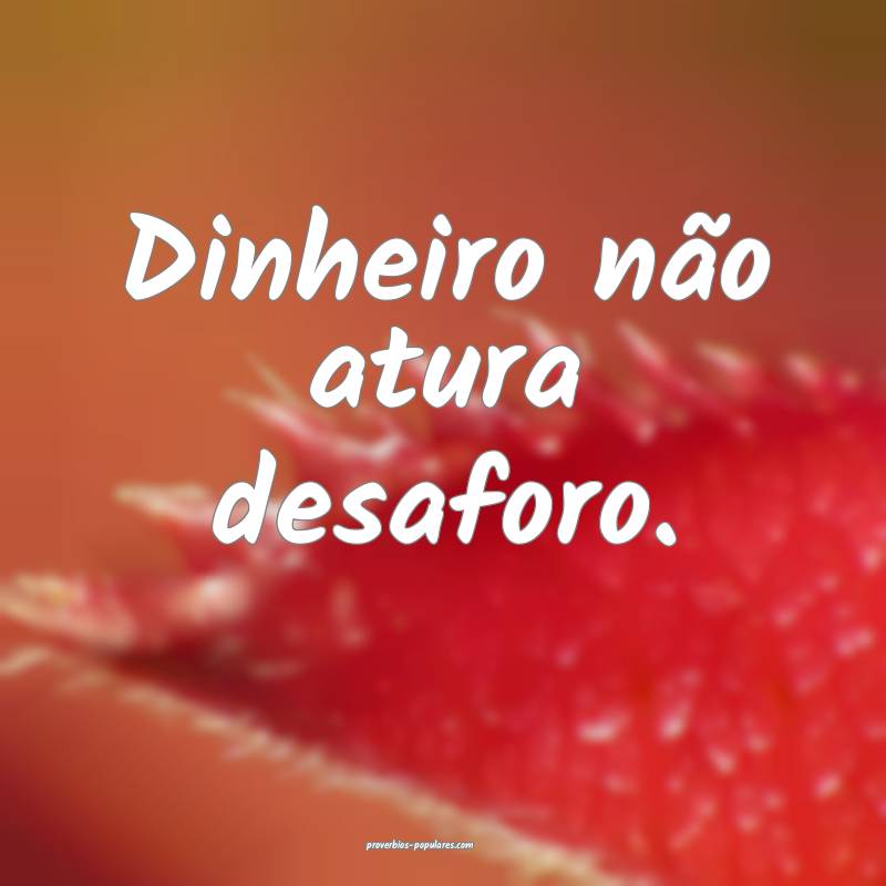 Dinheiro não atura desaforo.
 ...