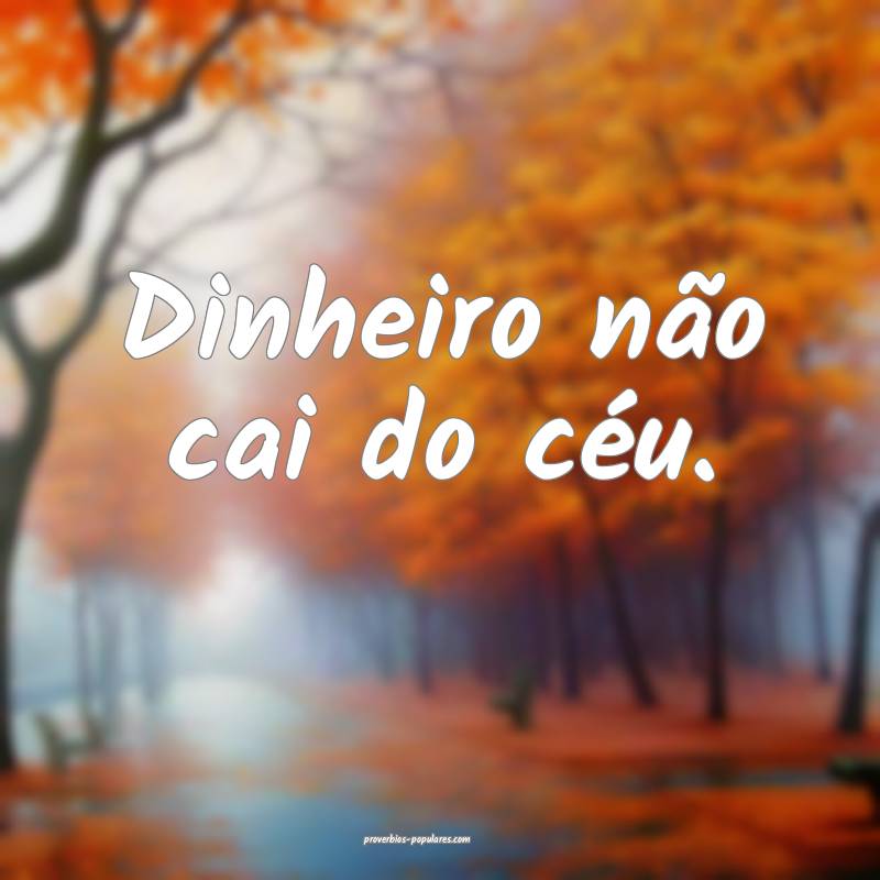 Dinheiro não cai do céu.
 ...