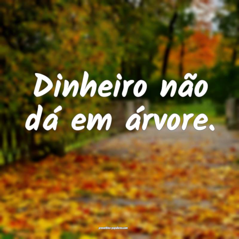 Dinheiro não dá em árvore.
...