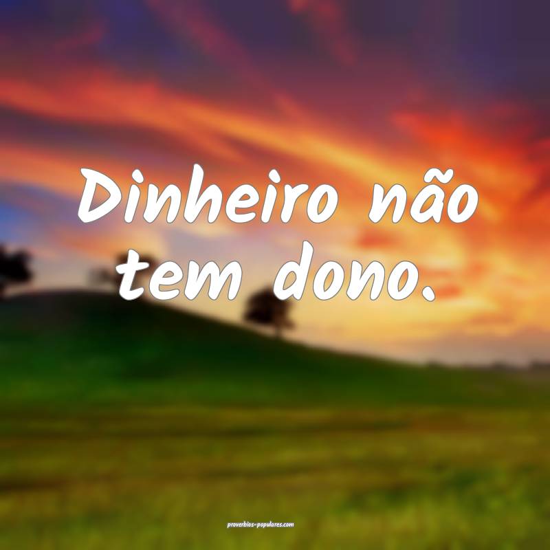 Dinheiro não tem dono.
 ...