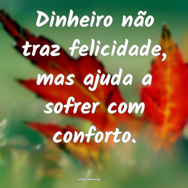 Dinheiro não traz felicidade, mas ajuda a sofrer com conforto.
...