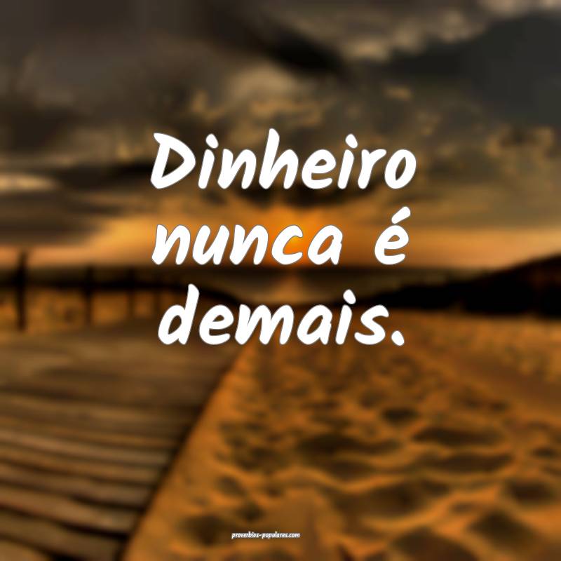 Dinheiro nunca é demais.
...