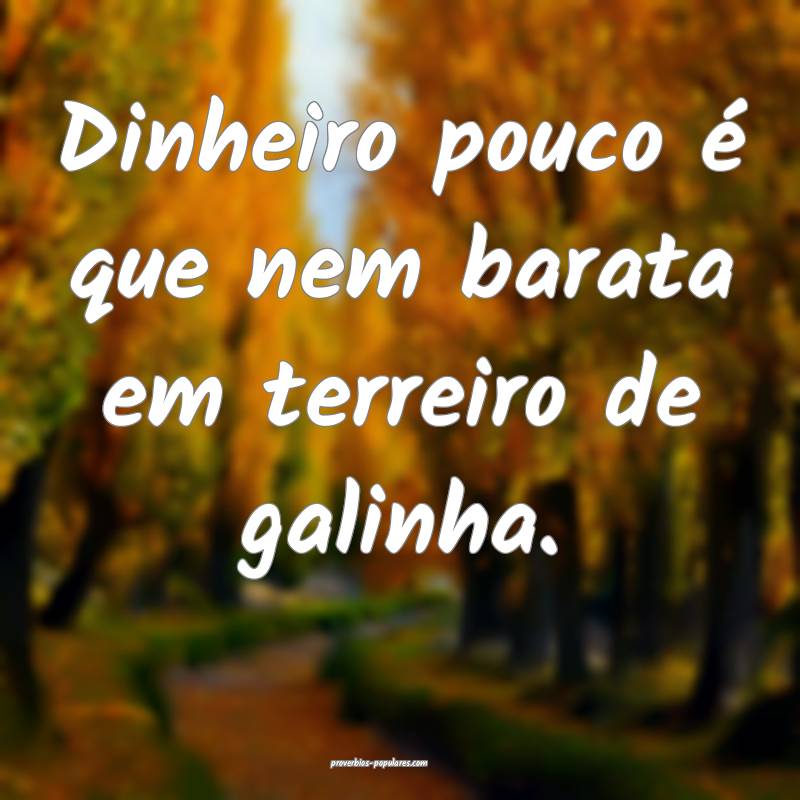 Dinheiro pouco é que nem barata em terreiro de galinha.
...