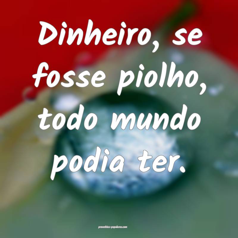 Dinheiro, se fosse piolho, todo mundo podia ter.
...