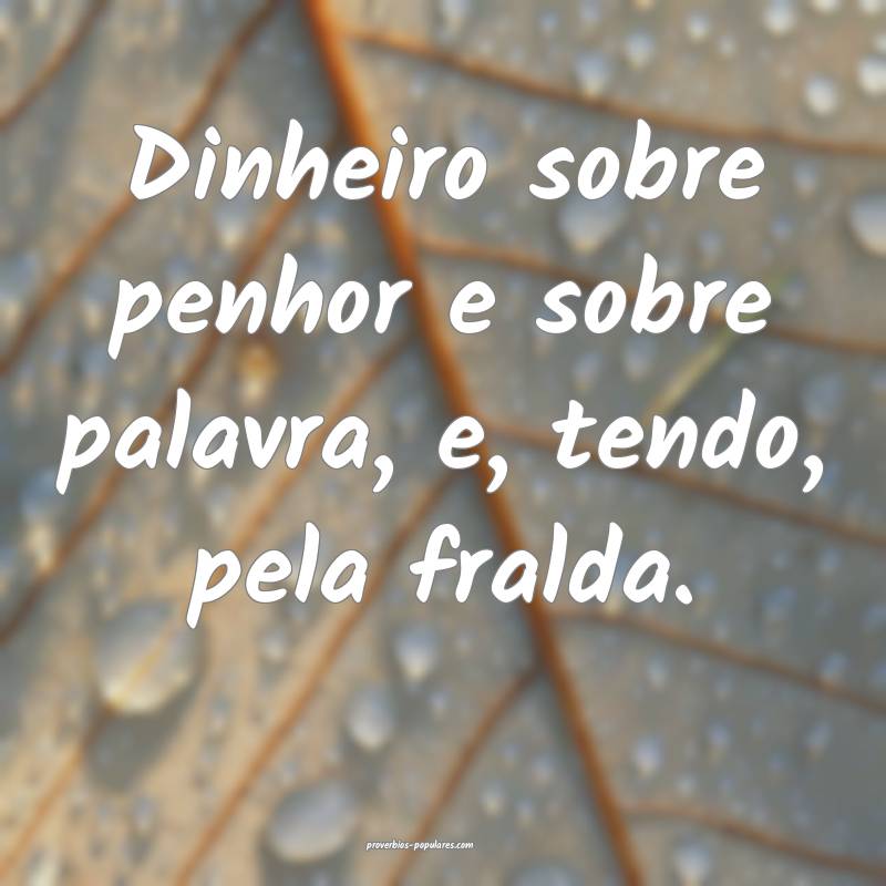 Dinheiro sobre penhor e sobre palavra, e, tendo, pela fralda.
...