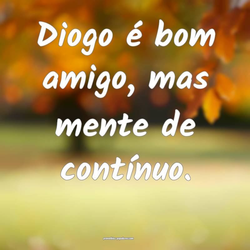 Diogo é bom amigo, mas mente de contínuo.
...