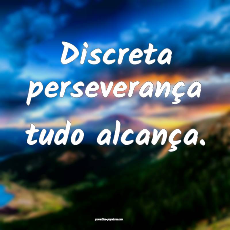 Discreta perseverança tudo alcança.
 ...