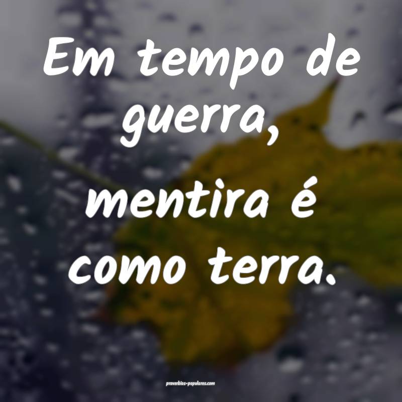 Em tempo de guerra, mentira é como terra. 
...