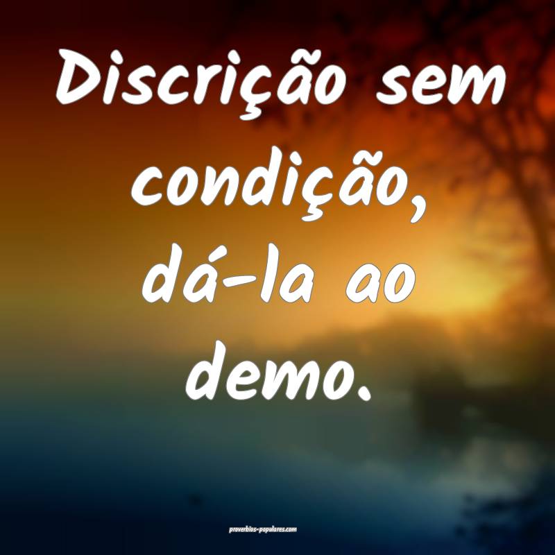 Discrição sem condição, dá-la ao demo.
...