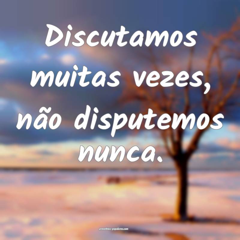 Discutamos muitas vezes, não disputemos nunca.
 ...