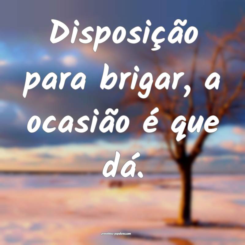 Disposição para brigar, a ocasião é que dá.
...