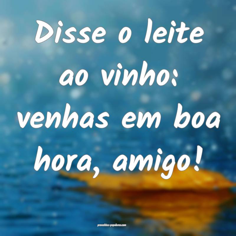 Disse o leite ao vinho: venhas em boa hora, amigo!
...