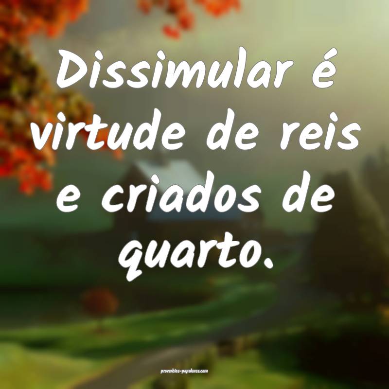 Dissimular é virtude de reis e criados de quarto. ...
