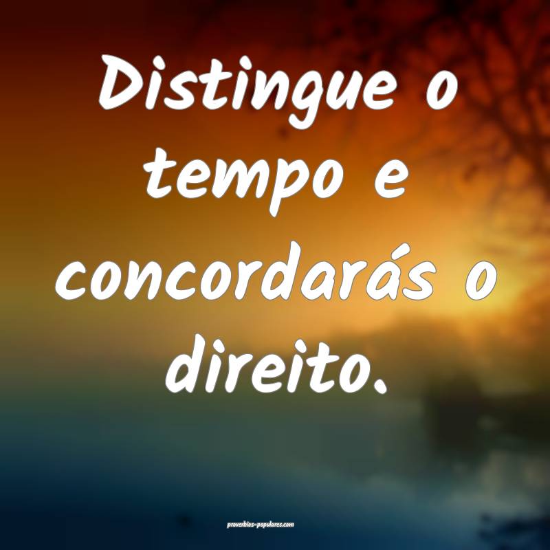 Distingue o tempo e concordarás o direito.
...
