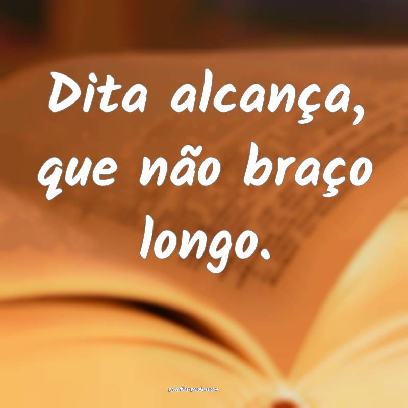 Dita alcança, que não braço longo.
...
