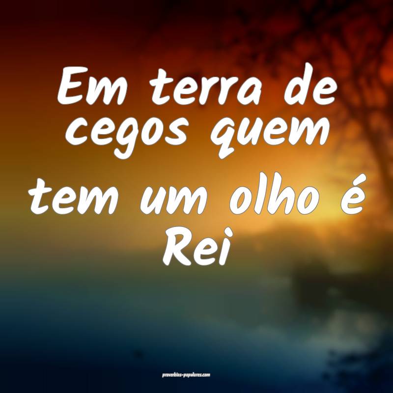 Em terra de cegos quem tem um olho é Rei 
 ...