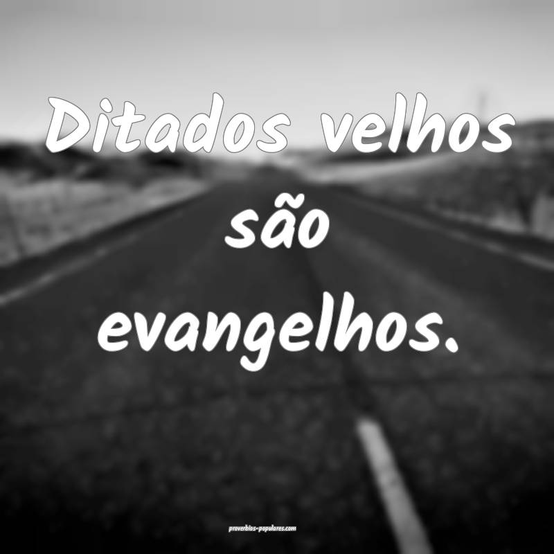 Ditados velhos são evangelhos.
 ...