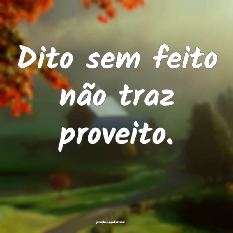 Dito sem feito não traz proveito.
...