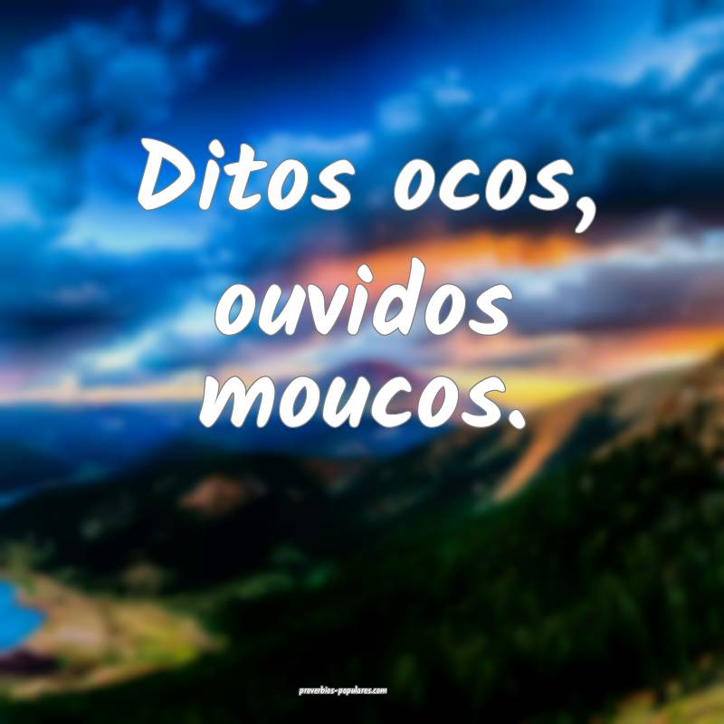 Ditos ocos, ouvidos moucos.
...