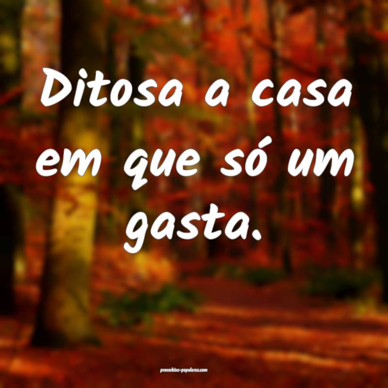 Ditosa a casa em que só um gasta.
 ...