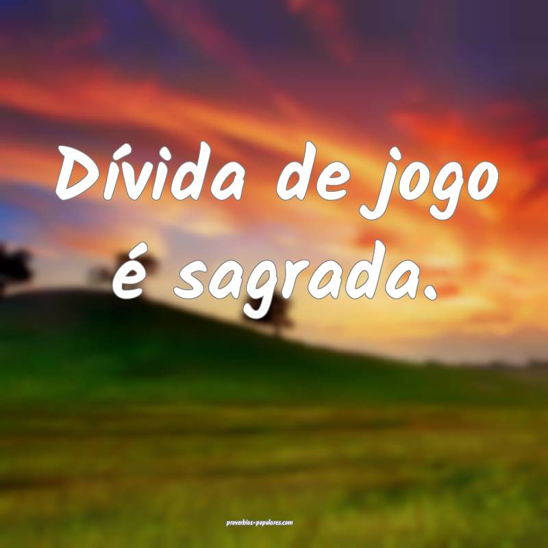 Dívida de jogo é sagrada.
...