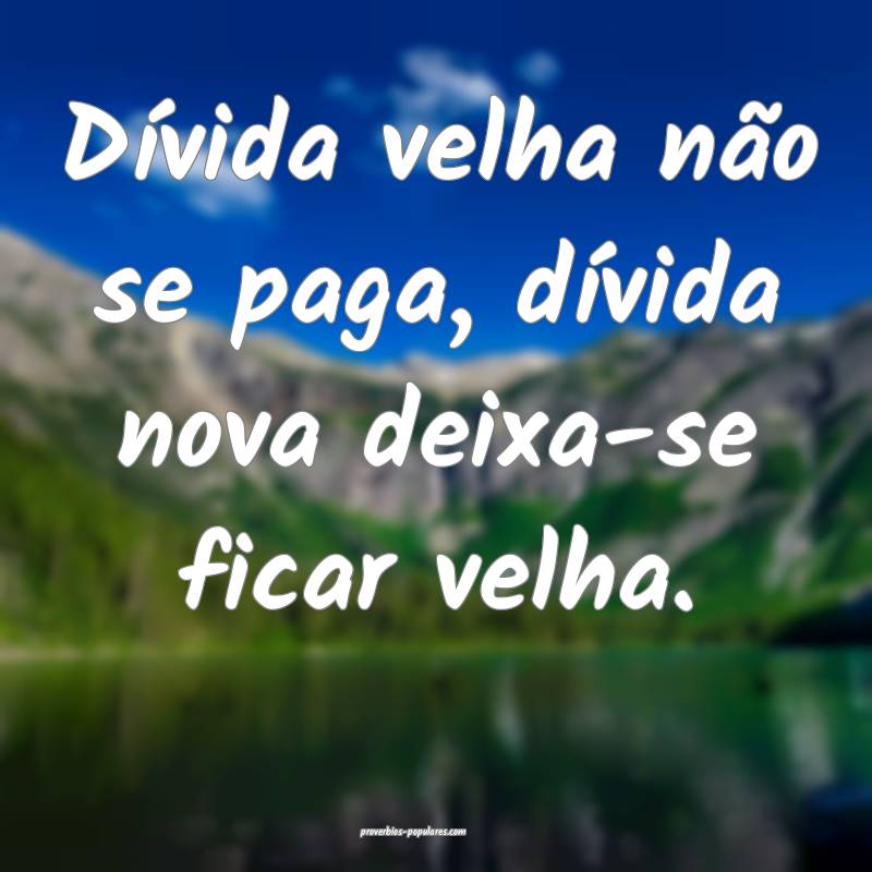 Dívida velha não se paga, dívida nova deixa-se ficar velha.
...