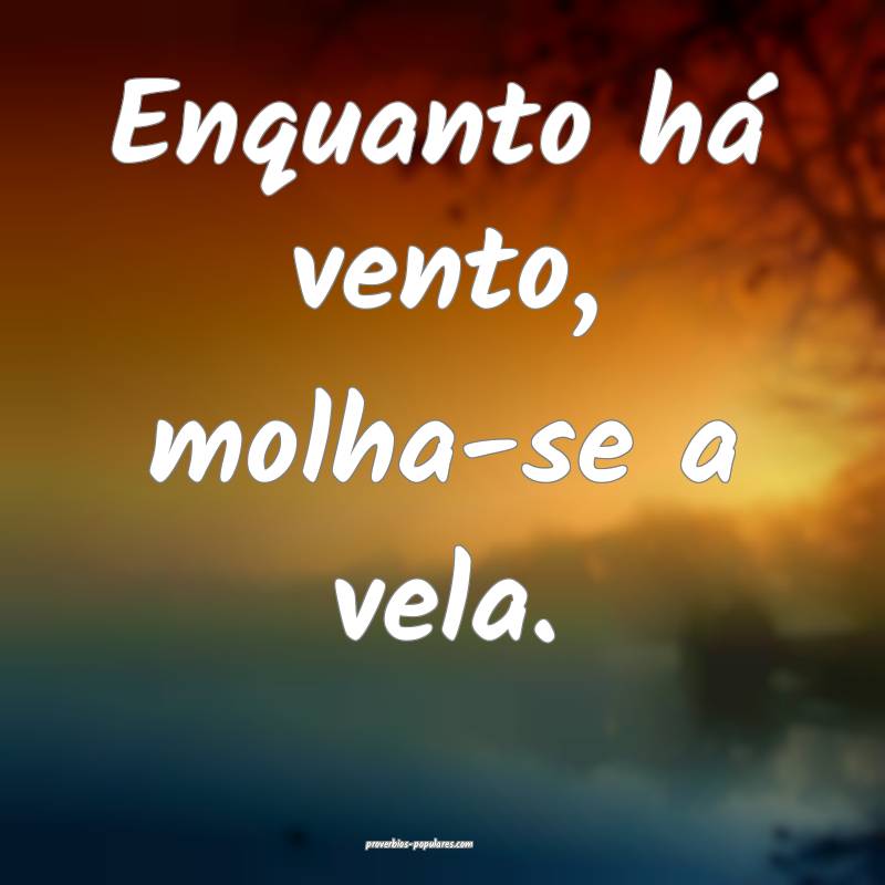 Enquanto há vento, molha-se a vela. 
...