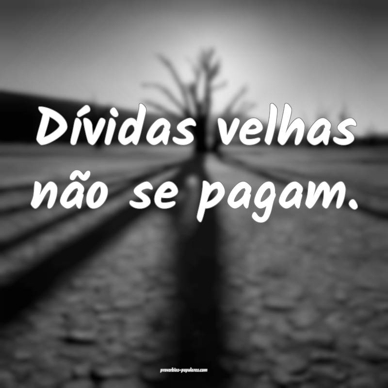 Dívidas velhas não se pagam.
...