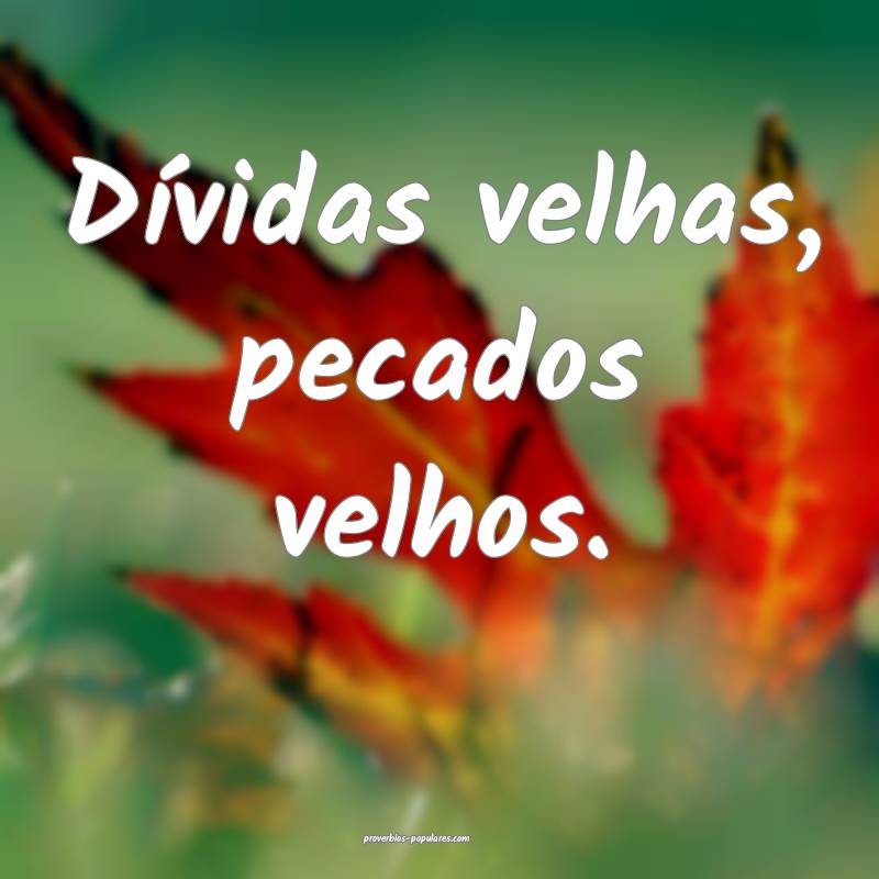 Dívidas velhas, pecados velhos.
 ...