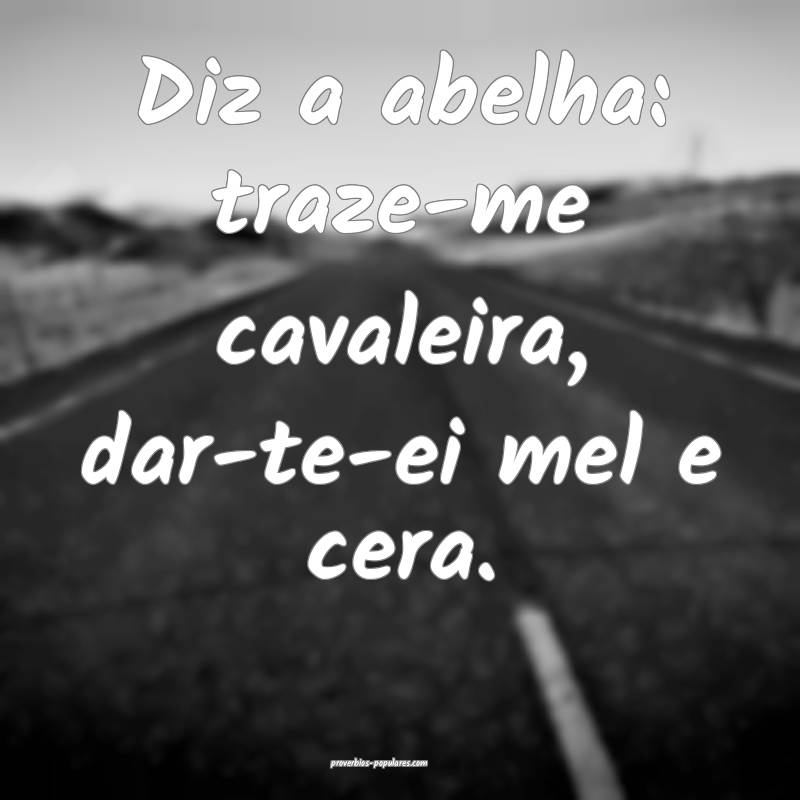 Diz a abelha: traze-me cavaleira, dar-te-ei mel e  ...