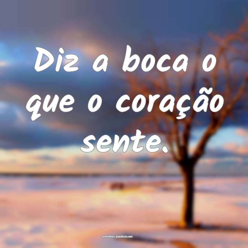Diz a boca o que o coração sente.
...