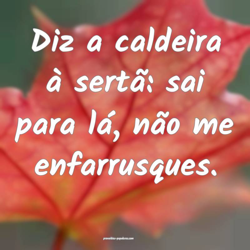 Diz a caldeira à sertã: sai para lá, não me enfarrusques.
...