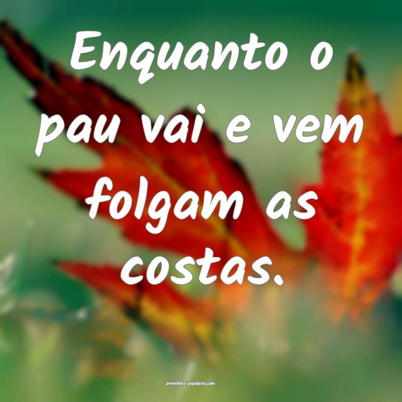 Enquanto o pau vai e vem folgam as costas.
...